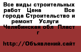 Все виды строительных работ › Цена ­ 1 000 - Все города Строительство и ремонт » Услуги   . Челябинская обл.,Пласт г.